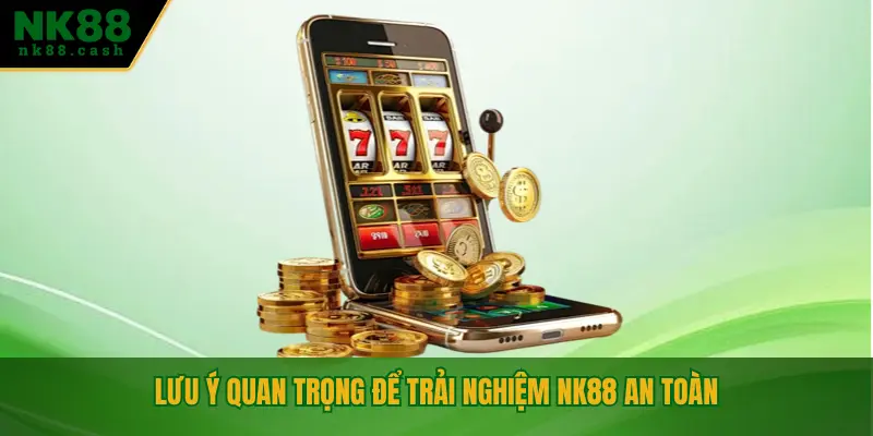 Lưu ý quan trọng để trải nghiệm NK88 an toàn